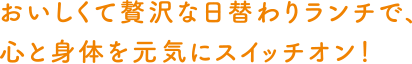 おいしくて贅沢な日替わりランチで、心と身体を元気にスイッチオン！